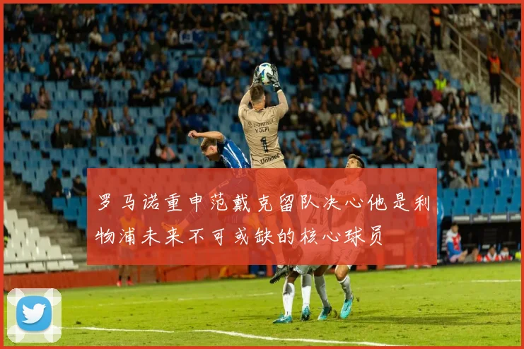 罗马诺重申范戴克留队决心他是利物浦未来不可或缺的核心球员