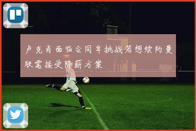 卢克肖面临合同年挑战若想续约曼联需接受降薪方案