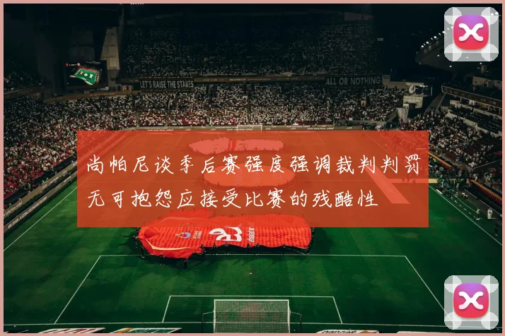 尚帕尼谈季后赛强度强调裁判判罚无可抱怨应接受比赛的残酷性