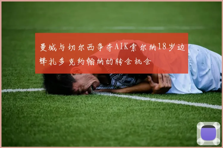 曼城与切尔西争夺AIK索尔纳18岁边锋扎多克约翰纳的转会机会