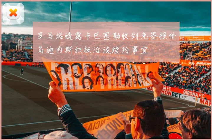 罗马诺透露卡巴塞勒收到免签报价乌迪内斯积极洽谈续约事宜
