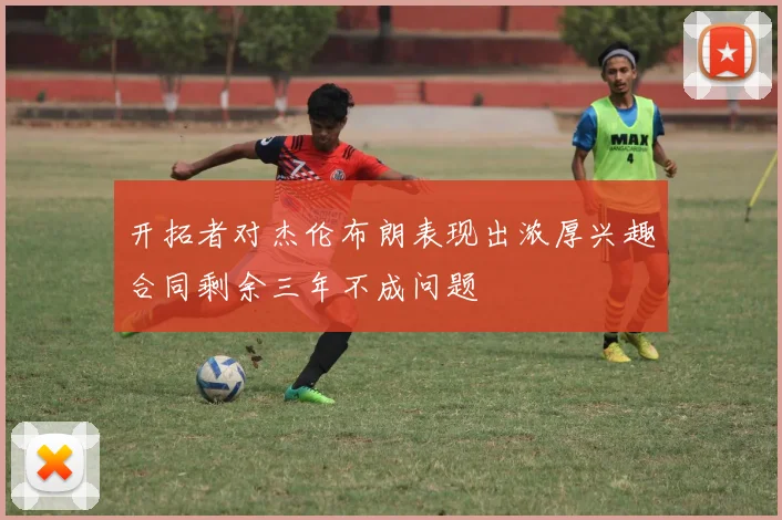 开拓者对杰伦布朗表现出浓厚兴趣合同剩余三年不成问题