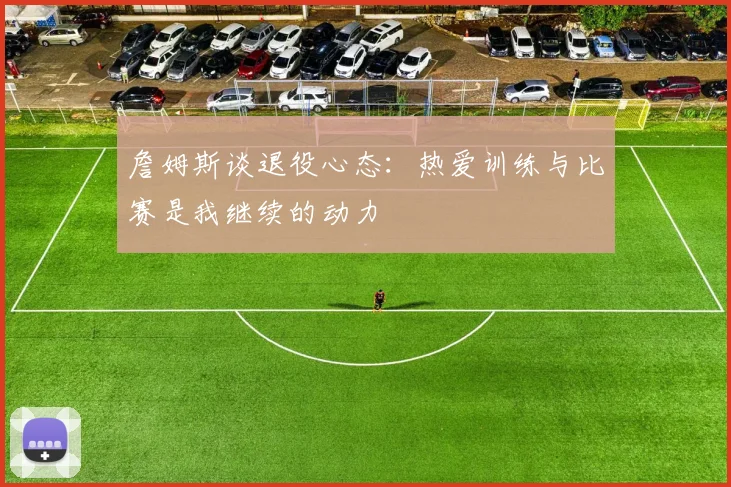 詹姆斯谈退役心态：热爱训练与比赛是我继续的动力