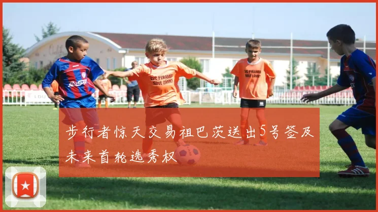 步行者惊天交易祖巴茨送出5号签及未来首轮选秀权