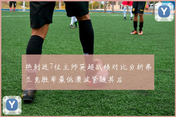 热刺近7位主帅英超战绩对比分析弗兰克胜率最低澳波紧随其后